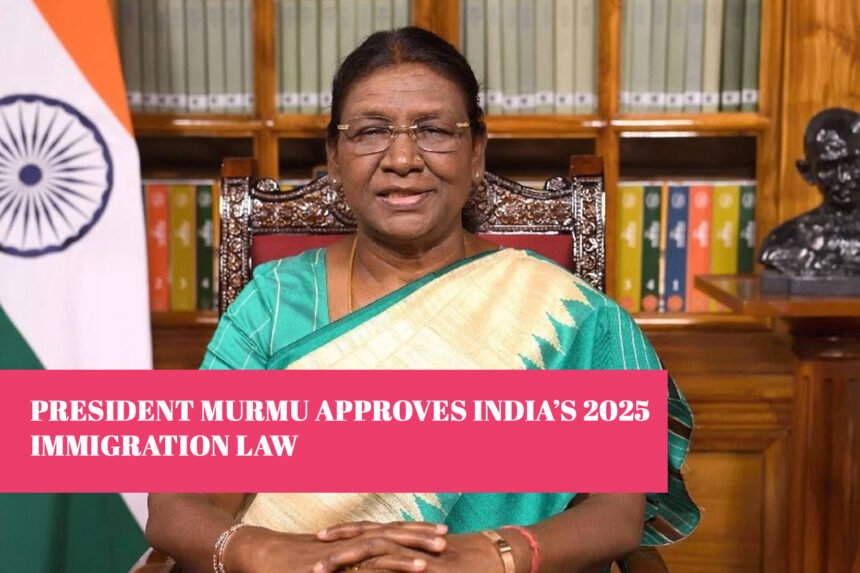 President Murmu Approves India’s 2025 Immigration Law