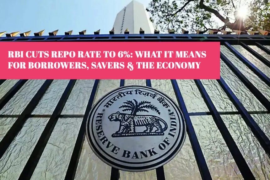 RBI Cuts Repo Rate to 6%: What It Means for Borrowers, Savers & the Economy