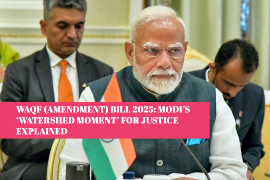 Waqf (Amendment) Bill 2025: Modi’s ‘Watershed Moment’ for Justice Explained